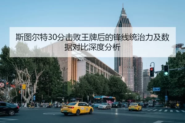 斯图尔特30分击败王牌后的锋线统治力及数据对比深度分析