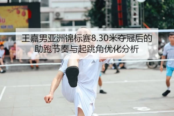 王嘉男亚洲锦标赛8.30米夺冠后的助跑节奏与起跳角优化分析