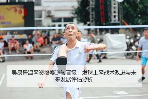 吴易昺温网资格赛逆转晋级：发球上网战术改进与未来发展评估分析